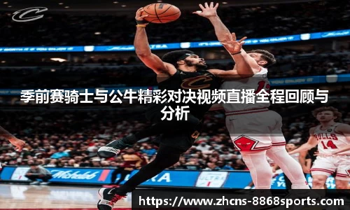 季前赛骑士与公牛精彩对决视频直播全程回顾与分析