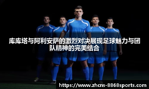 库库塔与阿利安萨的激烈对决展现足球魅力与团队精神的完美结合