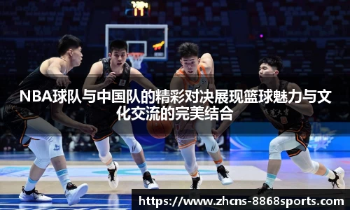 NBA球队与中国队的精彩对决展现篮球魅力与文化交流的完美结合