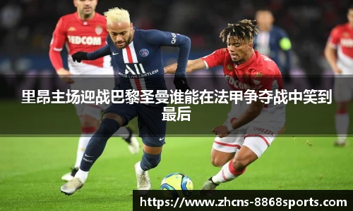 里昂主场迎战巴黎圣曼谁能在法甲争夺战中笑到最后