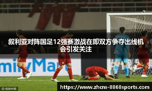 叙利亚对阵国足12强赛激战在即双方争夺出线机会引发关注