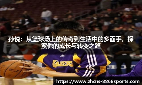 孙悦：从篮球场上的传奇到生活中的多面手，探索他的成长与转变之路