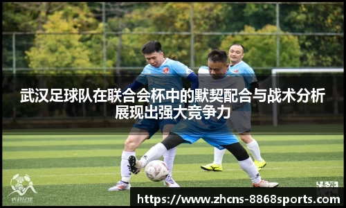 武汉足球队在联合会杯中的默契配合与战术分析展现出强大竞争力